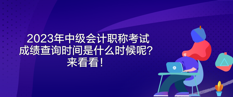 2023年中級(jí)會(huì)計(jì)職稱考試成績查詢時(shí)間是什么時(shí)候呢？來看看！