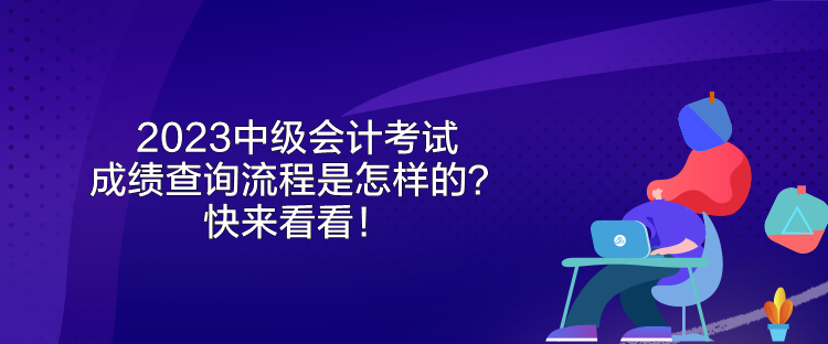 2023中級(jí)會(huì)計(jì)考試成績(jī)查詢流程是怎樣的？快來(lái)看看！