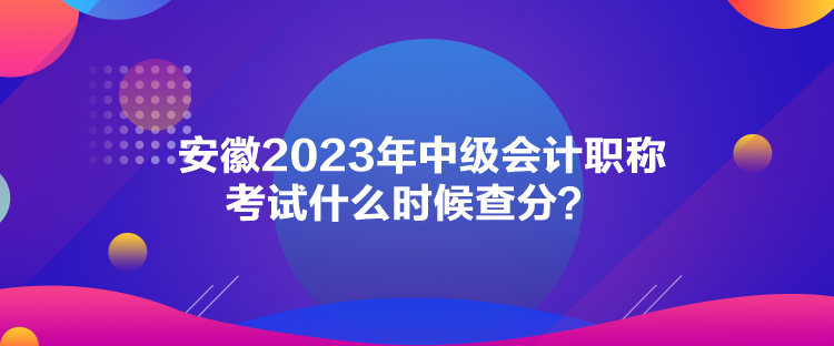 安徽2023年中級會計職稱考試什么時候查分？