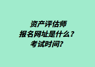 資產(chǎn)評估師報(bào)名網(wǎng)址是什么？考試時(shí)間？