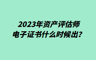 2023年資產(chǎn)評(píng)估師電子證書(shū)什么時(shí)候出？