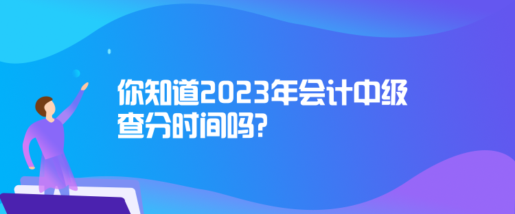 你知道2023年會計中級查分時間嗎？