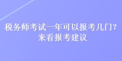 稅務(wù)師考試一年可以報(bào)考幾門(mén)？來(lái)看報(bào)考建議