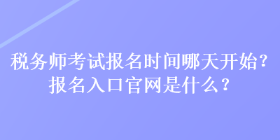 稅務(wù)師考試報(bào)名時(shí)間哪天開始？報(bào)名入口官網(wǎng)是什么？