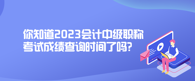 你知道2023會計中級職稱考試成績查詢時間了嗎？