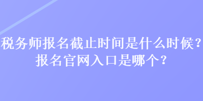 稅務(wù)師報(bào)名截止時(shí)間是什么時(shí)候？報(bào)名官網(wǎng)入口是哪個(gè)？