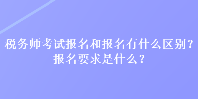 稅務(wù)師考試報名和報名有什么區(qū)別？報名要求是什么？