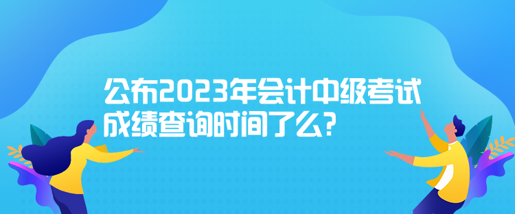 公布2023年會(huì)計(jì)中級(jí)考試成績(jī)查詢時(shí)間了么？