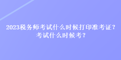 2023稅務(wù)師考試什么時(shí)候打印準(zhǔn)考證？考試什么時(shí)候考？