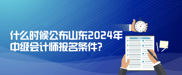 什么時候公布山東2024年中級會計(jì)師報(bào)名條件？