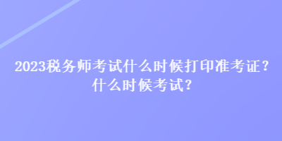 2023稅務師考試什么時候打印準考證？什么時候考試？