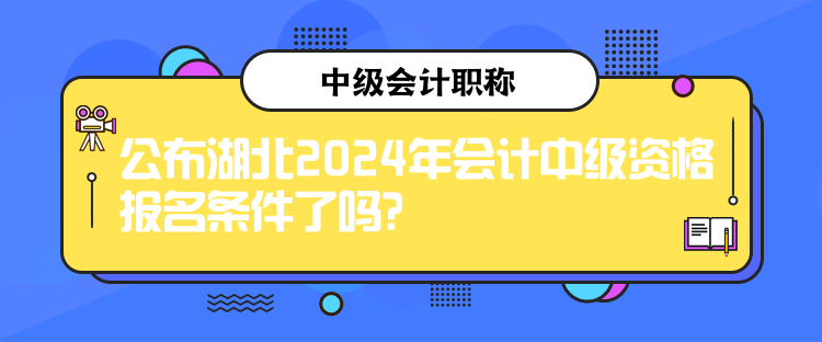 公布湖北2024年會計中級資格報名條件了嗎？