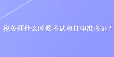 稅務(wù)師什么時候考試和打印準考證？