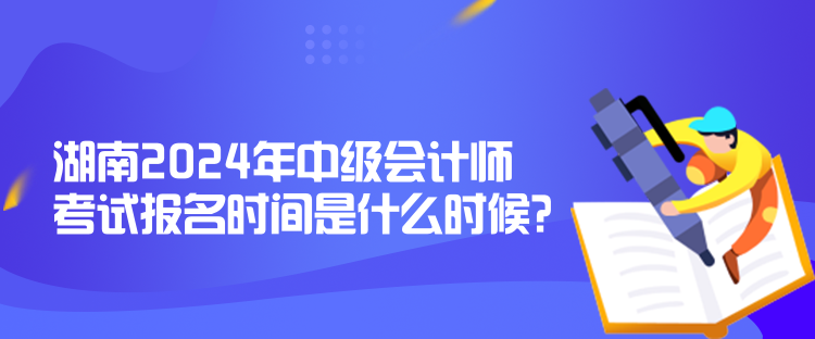 湖南2024年中級(jí)會(huì)計(jì)師考試報(bào)名時(shí)間是什么時(shí)候？