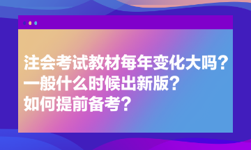 注會考試教材每年變化大嗎？一般什么時候出新版？如何提前備考？