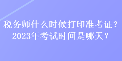 稅務(wù)師什么時候打印準(zhǔn)考證？2023年考試時間是哪天？