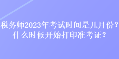 稅務師2023年考試時間是幾月份？什么時候開始打印準考證？