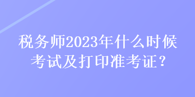 稅務(wù)師2023年什么時候考試及打印準考證？