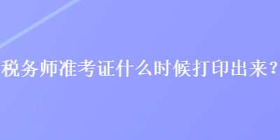 稅務(wù)師準考證什么時候打印出來？