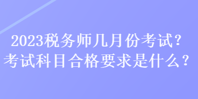 2023稅務(wù)師幾月份考試？考試科目合格要求是什么？