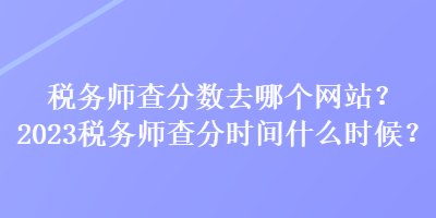 稅務(wù)師查分?jǐn)?shù)去哪個(gè)網(wǎng)站？2023稅務(wù)師查分時(shí)間什么時(shí)候？