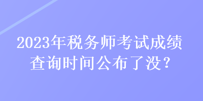 2023年稅務(wù)師考試成績查詢時(shí)間公布了沒？