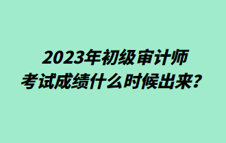 2023年初級(jí)審計(jì)師考試成績(jī)什么時(shí)候出來(lái)？