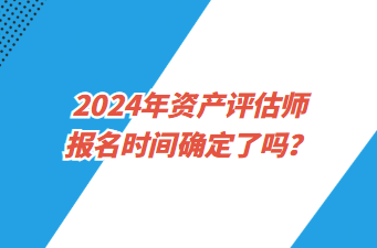 2024年資產(chǎn)評估師報名時間確定了嗎？