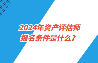 2024年資產(chǎn)評估師報名條件是什么？