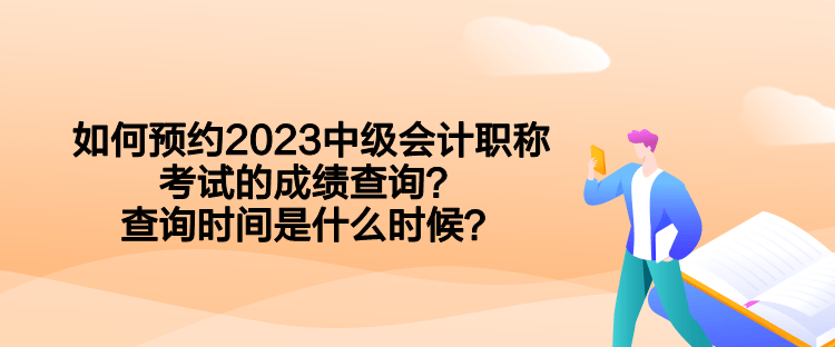 如何預(yù)約2023中級(jí)會(huì)計(jì)職稱考試的成績(jī)查詢？查詢時(shí)間是什么時(shí)候？