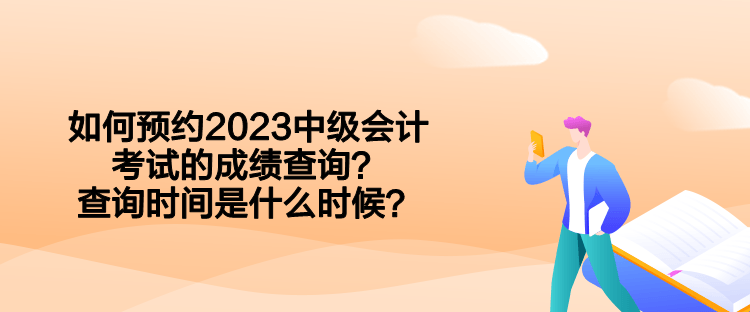 如何預(yù)約2023中級會(huì)計(jì)考試的成績查詢？查詢時(shí)間是什么時(shí)候？  