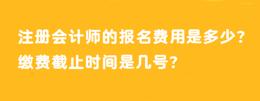 注冊會(huì)計(jì)師的報(bào)名費(fèi)用是多少？繳費(fèi)截止時(shí)間是幾號？