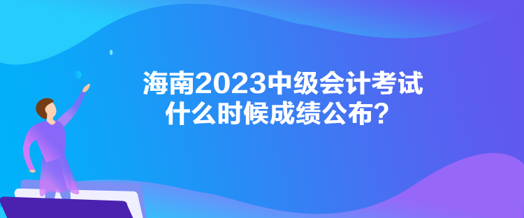 海南2023中級會計考試什么時候成績公布？