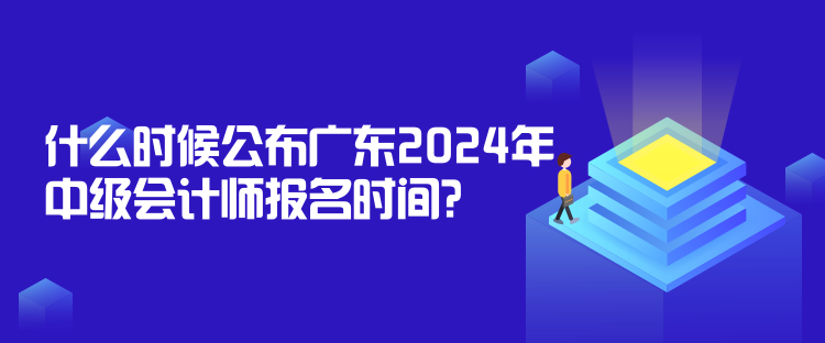 什么時候公布廣東2024年中級會計師報名時間？