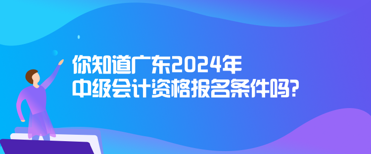 你知道廣東2024年中級會計資格報名條件嗎？