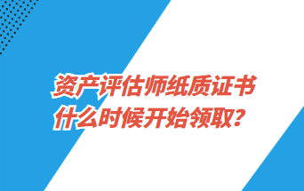 資產(chǎn)評估師紙質(zhì)證書什么時候開始領(lǐng)取？