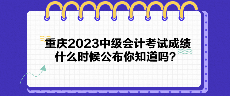 重慶2023中級(jí)會(huì)計(jì)考試成績(jī)什么時(shí)候公布你知道嗎？