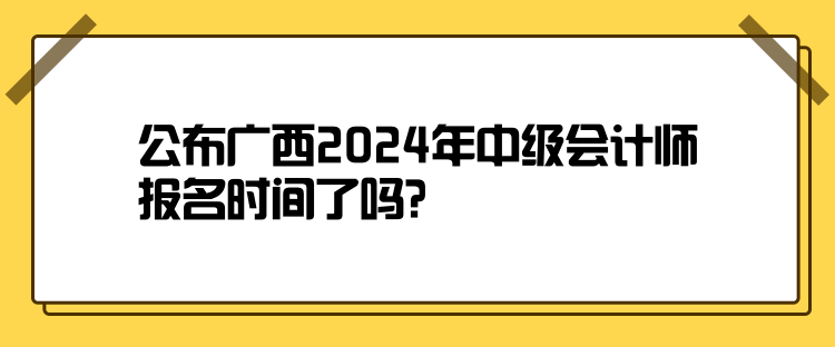 公布廣西2024年中級會(huì)計(jì)師報(bào)名時(shí)間了嗎？