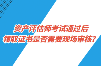 資產(chǎn)評(píng)估師考試通過(guò)后領(lǐng)取證書(shū)是否需要現(xiàn)場(chǎng)審核？