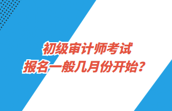 初級(jí)審計(jì)師考試報(bào)名一般幾月份開始？