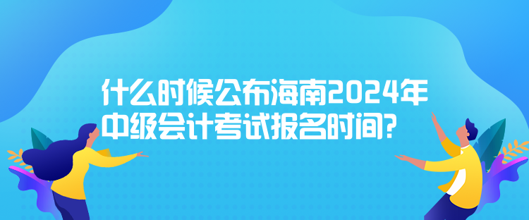 什么時(shí)候公布海南2024年中級(jí)會(huì)計(jì)考試報(bào)名時(shí)間？