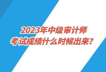 2023年中級(jí)審計(jì)師考試成績(jī)什么時(shí)候出來(lái)？