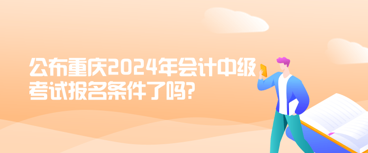 公布重慶2024年會計(jì)中級考試報(bào)名條件了嗎？