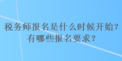 稅務(wù)師報(bào)名是什么時(shí)候開始？有哪些報(bào)名要求？