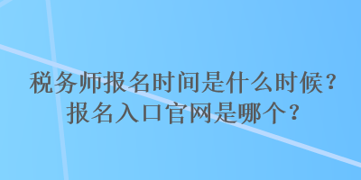 稅務師報名時間是什么時候？報名入口官網(wǎng)是哪個？