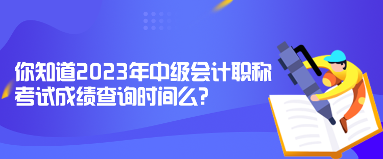 你知道2023年中級(jí)會(huì)計(jì)職稱考試成績(jī)查詢時(shí)間么？