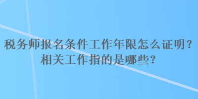 稅務(wù)師報(bào)名條件工作年限怎么證明？相關(guān)工作指的是哪些？