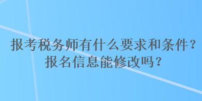 報(bào)考稅務(wù)師有什么要求和條件？報(bào)名信息能修改嗎？