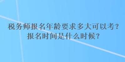 稅務(wù)師報(bào)名年齡要求多大可以考？報(bào)名時(shí)間是什么時(shí)候？