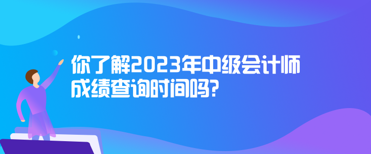 你了解2023年中級會計師成績查詢時間嗎？